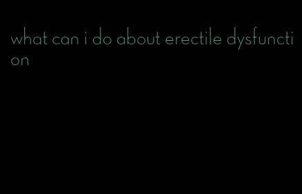 what can i do about erectile dysfunction