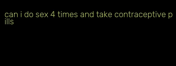 can i do sex 4 times and take contraceptive pills