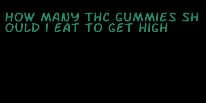 how many thc gummies should i eat to get high