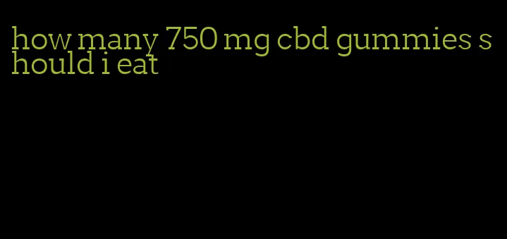 how many 750 mg cbd gummies should i eat