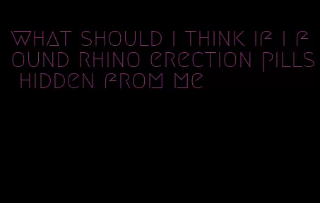 what should i think if i found rhino erection pills hidden from me