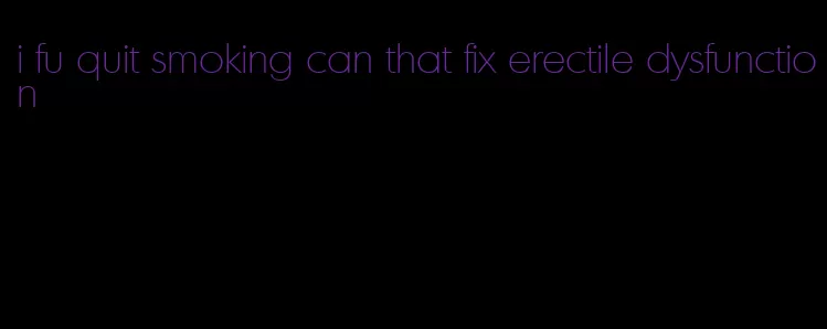 i fu quit smoking can that fix erectile dysfunction