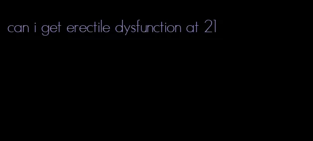 can i get erectile dysfunction at 21