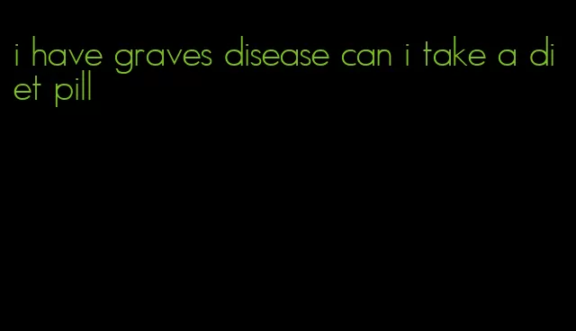 i have graves disease can i take a diet pill