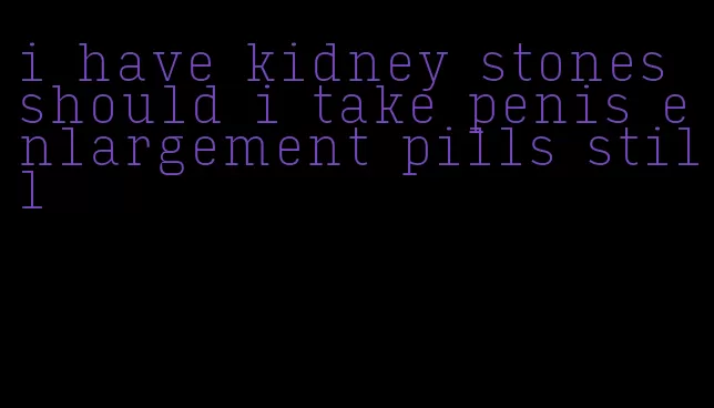 i have kidney stones should i take penis enlargement pills still