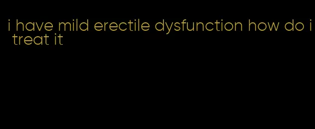 i have mild erectile dysfunction how do i treat it