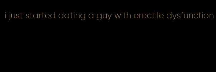 i just started dating a guy with erectile dysfunction