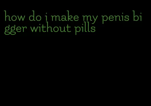 how do i make my penis bigger without pills