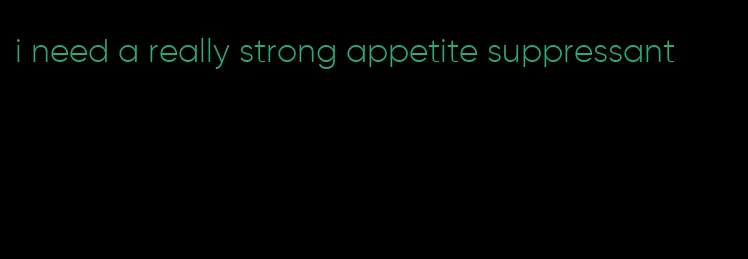 i need a really strong appetite suppressant