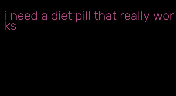 i need a diet pill that really works