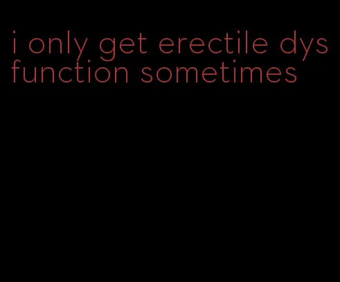 i only get erectile dysfunction sometimes