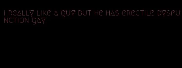 i really like a guy but he has erectile dysfunction gay