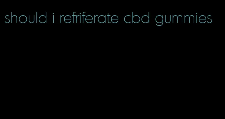 should i refriferate cbd gummies