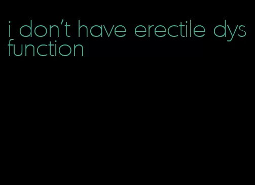 i don't have erectile dysfunction