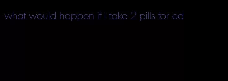 what would happen if i take 2 pills for ed