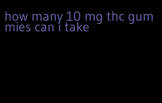 how many 10 mg thc gummies can i take