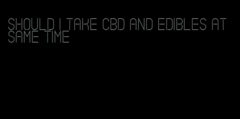 should i take cbd and edibles at same time