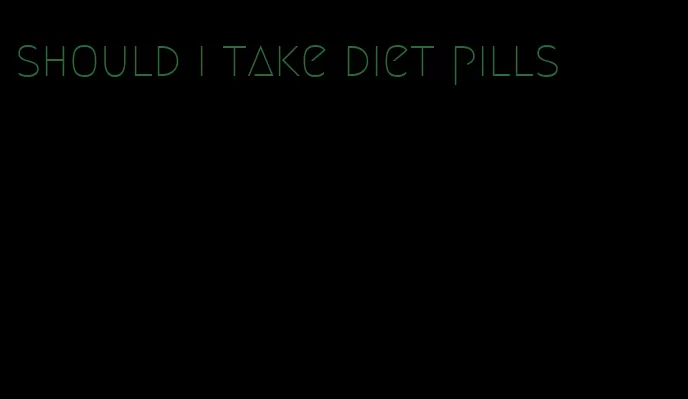 should i take diet pills