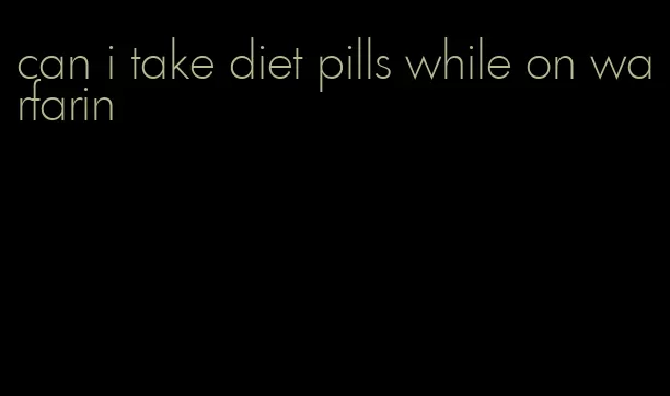 can i take diet pills while on warfarin