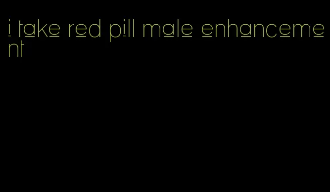 i take red pill male enhancement