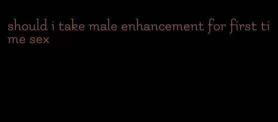 should i take male enhancement for first time sex