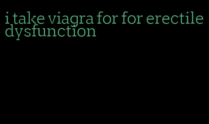 i take viagra for for erectile dysfunction