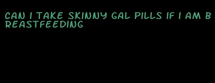 can i take skinny gal pills if i am breastfeeding