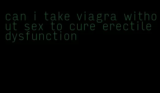 can i take viagra without sex to cure erectile dysfunction