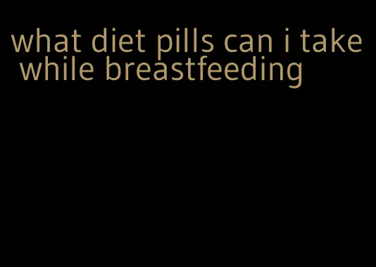 what diet pills can i take while breastfeeding