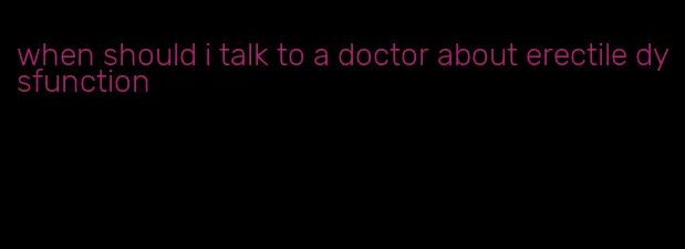 when should i talk to a doctor about erectile dysfunction