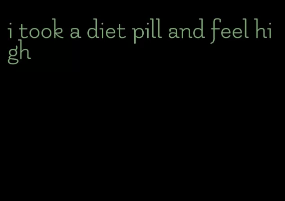 i took a diet pill and feel high