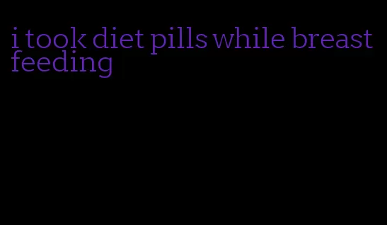 i took diet pills while breastfeeding