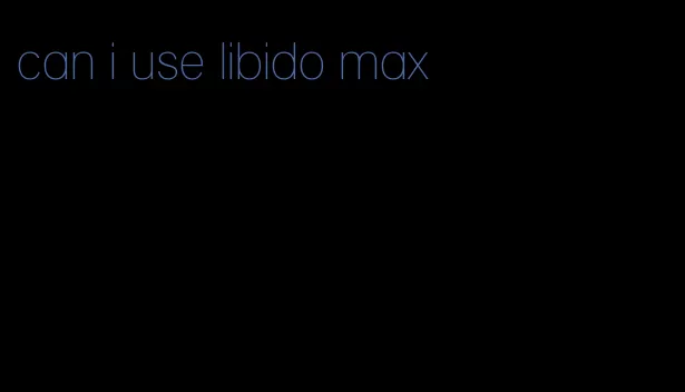 can i use libido max