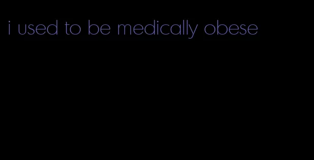 i used to be medically obese