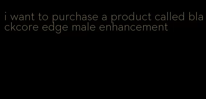 i want to purchase a product called blackcore edge male enhancement