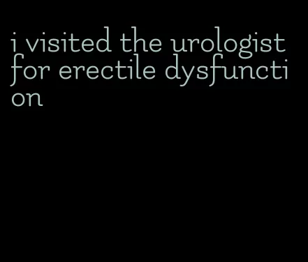 i visited the urologist for erectile dysfunction