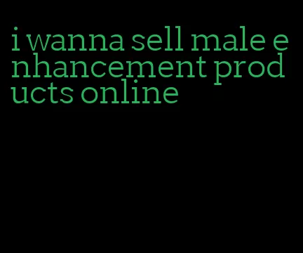 i wanna sell male enhancement products online