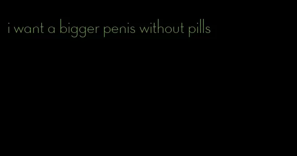 i want a bigger penis without pills