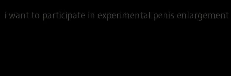 i want to participate in experimental penis enlargement