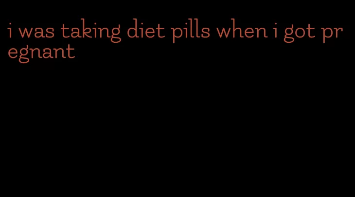 i was taking diet pills when i got pregnant