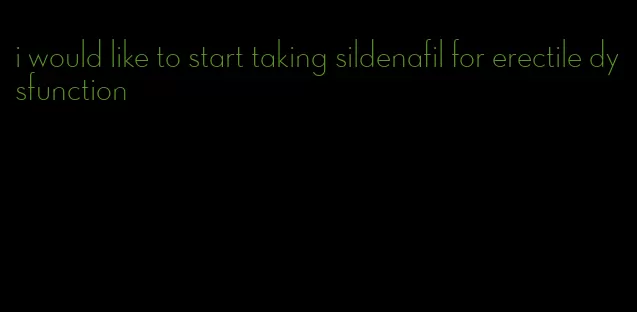 i would like to start taking sildenafil for erectile dysfunction