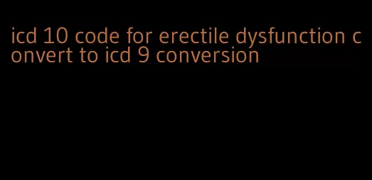 icd 10 code for erectile dysfunction convert to icd 9 conversion