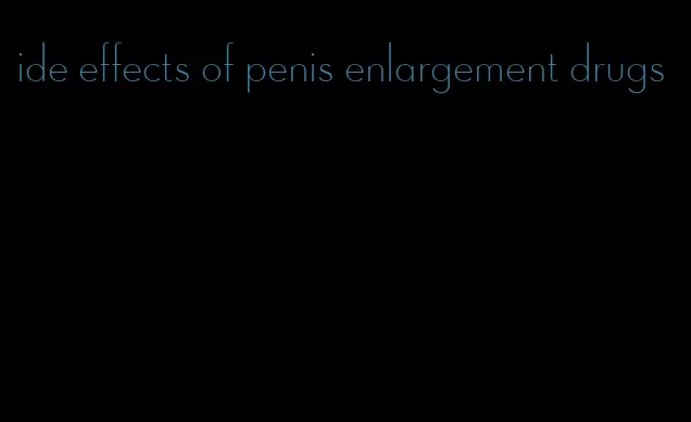 ide effects of penis enlargement drugs