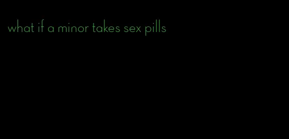 what if a minor takes sex pills