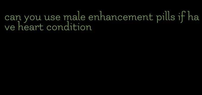 can you use male enhancement pills if have heart condition