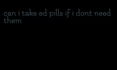 can i take ed pills if i dont need them