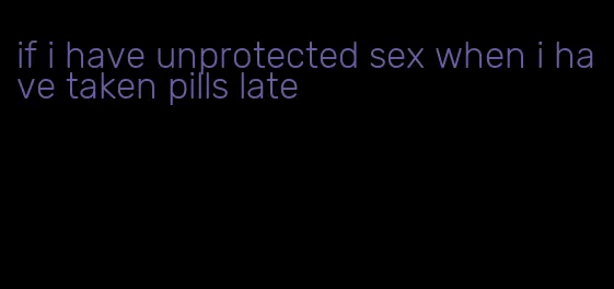 if i have unprotected sex when i have taken pills late