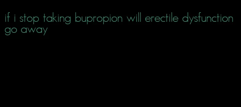 if i stop taking bupropion will erectile dysfunction go away