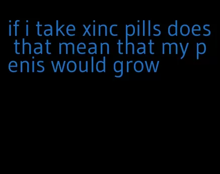 if i take xinc pills does that mean that my penis would grow