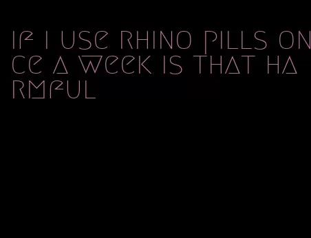 if i use rhino pills once a week is that harmful